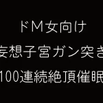 ドM女向け妄想子宮ガン突き100連続絶頂催眠